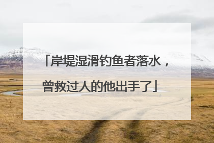 岸堤湿滑钓鱼者落水，曾救过人的他出手了